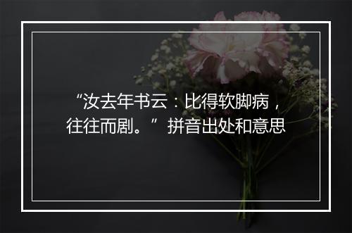 “汝去年书云：比得软脚病，往往而剧。”拼音出处和意思