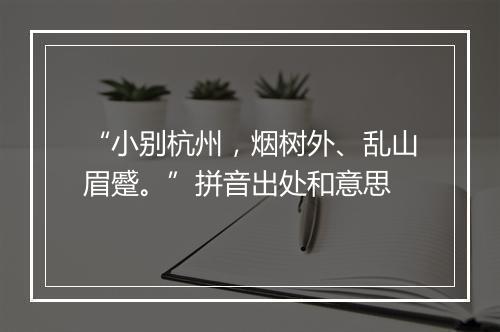 “小别杭州，烟树外、乱山眉蹙。”拼音出处和意思