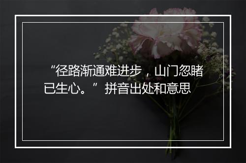 “径路渐通难进步，山门忽睹已生心。”拼音出处和意思