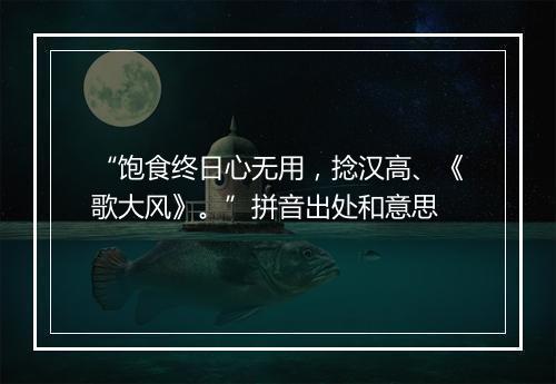 “饱食终日心无用，捻汉高、《歌大风》。”拼音出处和意思