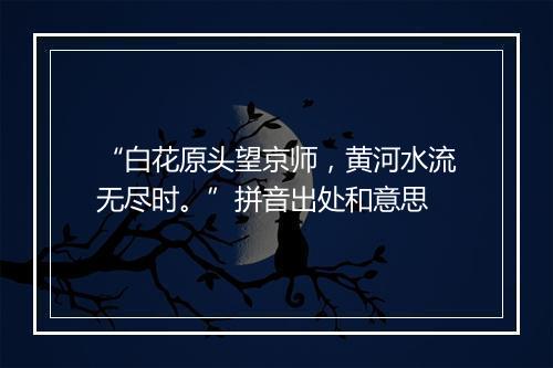 “白花原头望京师，黄河水流无尽时。”拼音出处和意思