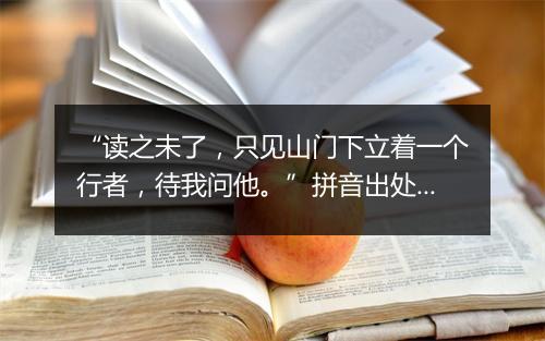 “读之未了，只见山门下立着一个行者，待我问他。”拼音出处和意思