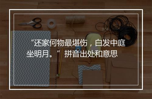 “还家何物最堪伤，白发中庭坐明月。”拼音出处和意思