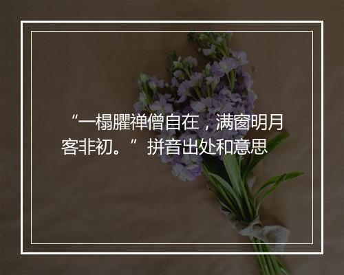 “一榻臞禅僧自在，满窗明月客非初。”拼音出处和意思