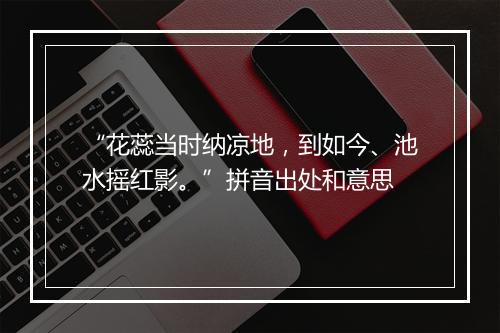 “花蕊当时纳凉地，到如今、池水摇红影。”拼音出处和意思