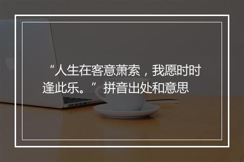 “人生在客意萧索，我愿时时逢此乐。”拼音出处和意思