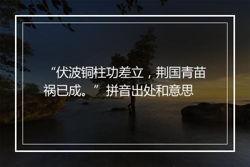 “伏波铜柱功差立，荆国青苗祸已成。”拼音出处和意思