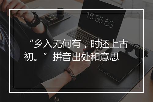 “乡入无何有，时还上古初。”拼音出处和意思