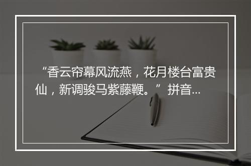 “香云帘幕风流燕，花月楼台富贵仙，新调骏马紫藤鞭。”拼音出处和意思