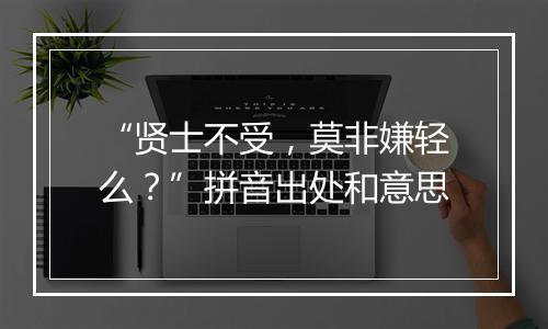 “贤士不受，莫非嫌轻么？”拼音出处和意思