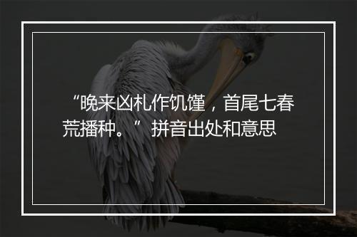 “晚来凶札作饥馑，首尾七春荒播种。”拼音出处和意思