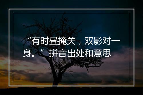 “有时昼掩关，双影对一身。”拼音出处和意思