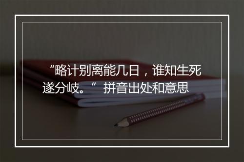 “略计别离能几日，谁知生死遂分岐。”拼音出处和意思