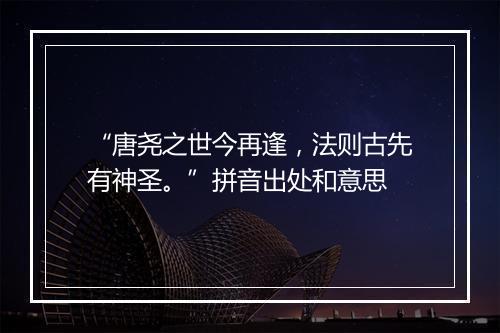 “唐尧之世今再逢，法则古先有神圣。”拼音出处和意思