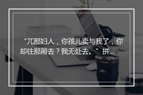 “兀那妇人，你孩儿卖与我了，你却往那厢去？我无处去。”拼音出处和意思