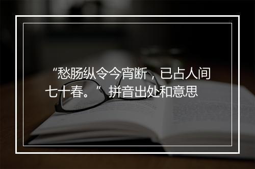 “愁肠纵令今宵断，已占人间七十春。”拼音出处和意思