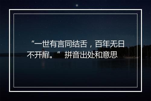 “一世有言同结舌，百年无日不开扉。”拼音出处和意思