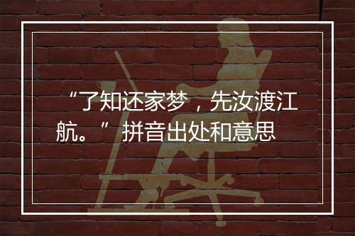 “了知还家梦，先汝渡江航。”拼音出处和意思