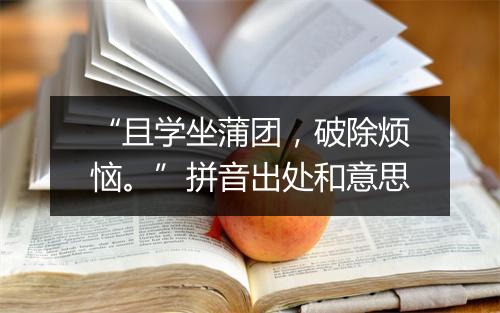 “且学坐蒲团，破除烦恼。”拼音出处和意思