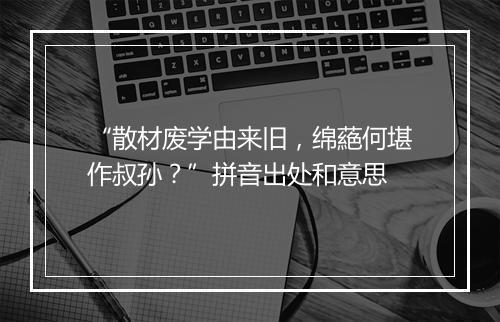 “散材废学由来旧，绵蕝何堪作叔孙？”拼音出处和意思