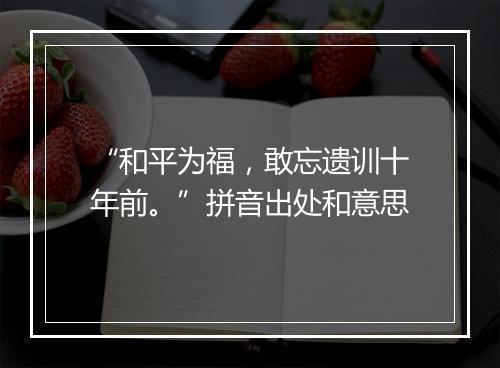 “和平为福，敢忘遗训十年前。”拼音出处和意思