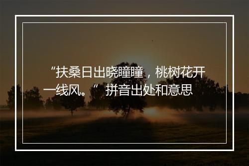 “扶桑日出晓瞳瞳，桃树花开一线风。”拼音出处和意思