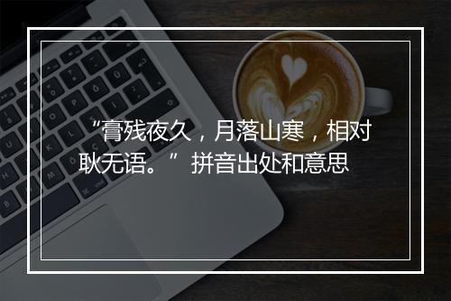 “膏残夜久，月落山寒，相对耿无语。”拼音出处和意思