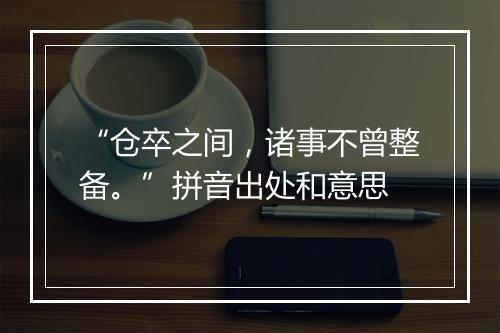 “仓卒之间，诸事不曾整备。”拼音出处和意思