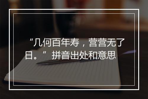 “几何百年寿，营营无了日。”拼音出处和意思