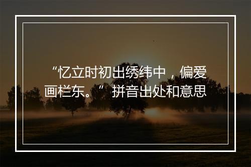 “忆立时初出绣纬中，偏爱画栏东。”拼音出处和意思