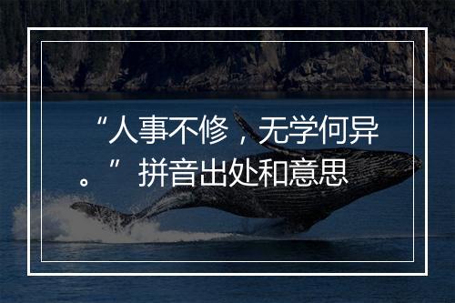 “人事不修，无学何异。”拼音出处和意思