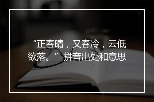 “正春晴，又春冷，云低欲落。”拼音出处和意思