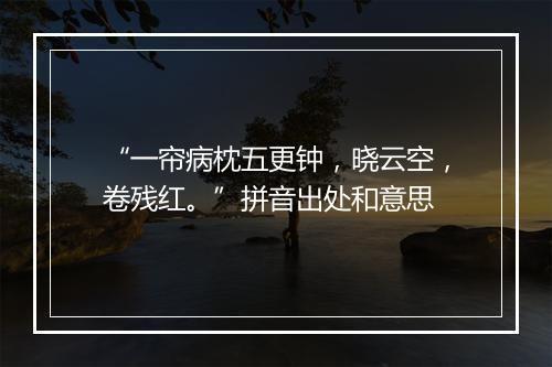 “一帘病枕五更钟，晓云空，卷残红。”拼音出处和意思