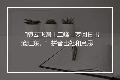 “随云飞遍十二峰，梦回日出沧江东。”拼音出处和意思