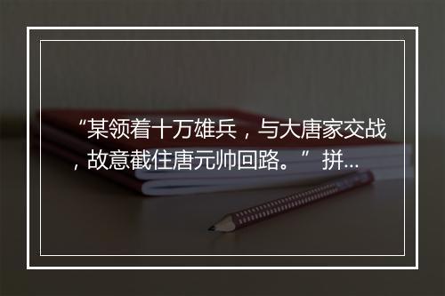 “某领着十万雄兵，与大唐家交战，故意截住唐元帅回路。”拼音出处和意思