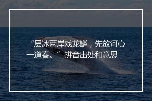 “层冰两岸戏龙鳞，先放河心一道春。”拼音出处和意思