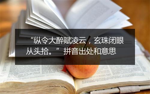 “纵令大醉赋凌云，玄珠闭眼从头拾。”拼音出处和意思