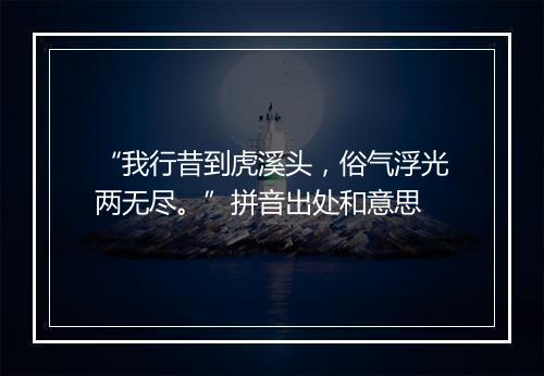 “我行昔到虎溪头，俗气浮光两无尽。”拼音出处和意思