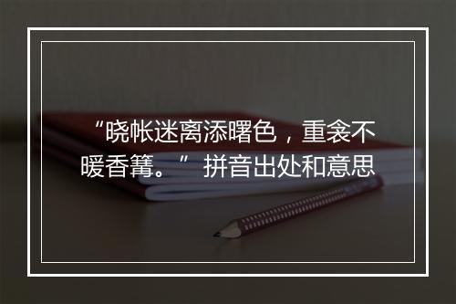 “晓帐迷离添曙色，重衾不暖香篝。”拼音出处和意思