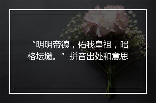 “明明帝德，佑我皇祖，昭格坛壝。”拼音出处和意思