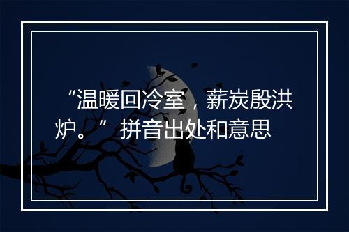 “温暖回冷室，薪炭殷洪炉。”拼音出处和意思