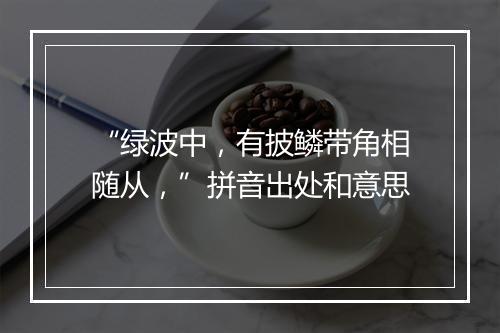 “绿波中，有披鳞带角相随从，”拼音出处和意思