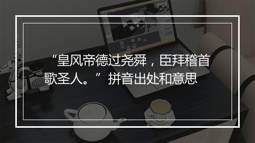 “皇风帝德过尧舜，臣拜稽首歌圣人。”拼音出处和意思