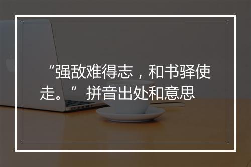 “强敌难得志，和书驿使走。”拼音出处和意思