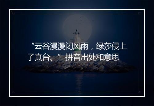 “云谷漫漫闭风雨，绿莎侵上子真台。”拼音出处和意思