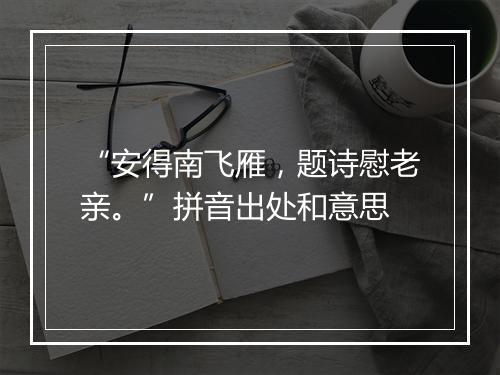 “安得南飞雁，题诗慰老亲。”拼音出处和意思