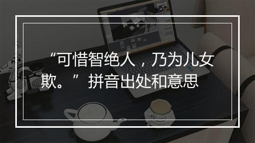 “可惜智绝人，乃为儿女欺。”拼音出处和意思