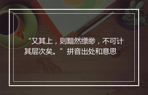 “又其上，则黯然缥缈，不可计其层次矣。”拼音出处和意思