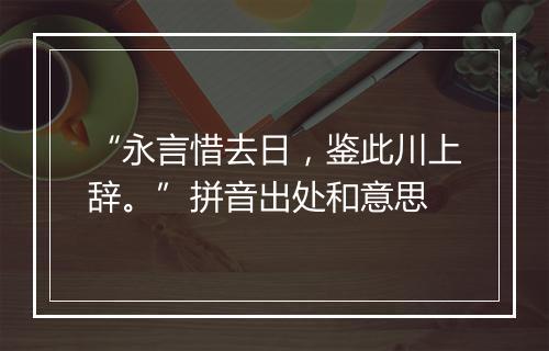 “永言惜去日，鉴此川上辞。”拼音出处和意思