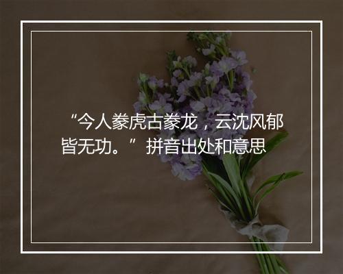 “今人豢虎古豢龙，云沈风郁皆无功。”拼音出处和意思